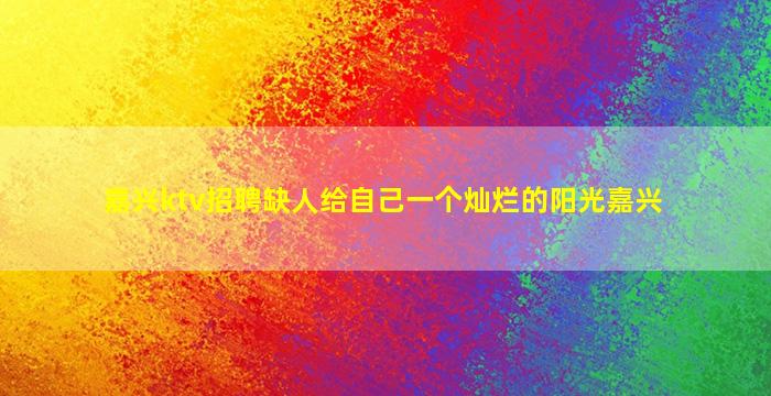 嘉兴ktv招聘缺人给自己一个灿烂的阳光嘉兴